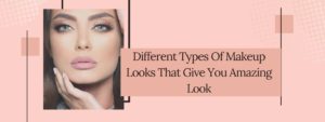 Read more about the article Different Types Of Makeup Looks That Give You Amazing Look